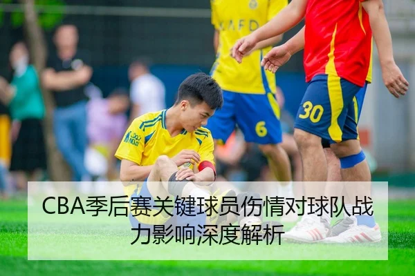 CBA季后赛关键球员伤情对球队战力影响深度解析